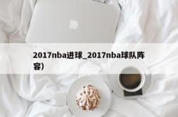 2017nba进球_2017nba球队阵容）