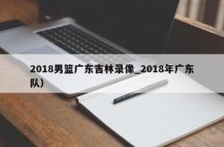 2018男篮广东吉林录像_2018年广东队）