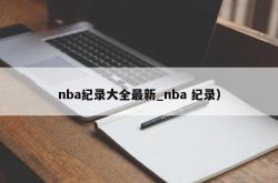 nba纪录大全最新_nba 纪录）